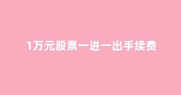 1万元股票一进一出手续费(1万元股票一进一出手续费一般是多少)_https://www.syklpowerbike.com_上交所_第1张
