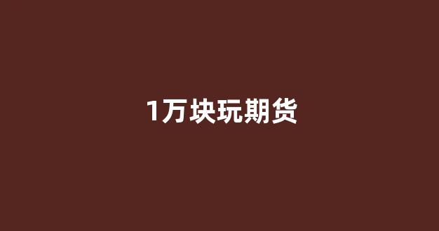1万块玩期货(一万块玩期货)_https://www.xzdzcjx.com_北交所_第1张