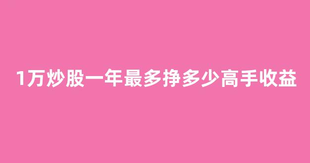 1万炒股一年最多挣多少高手收益(1万炒股一年挣多少算可以)_https://www.luoxuangg888.com_北交所_第1张