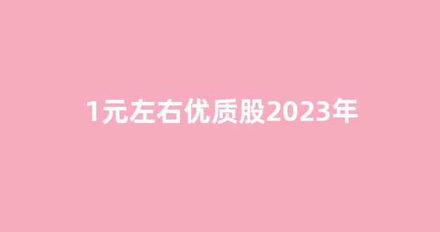 1元左右优质股2023年(1元优质股名单)_https://www.hhem8.com_深交所_第1张