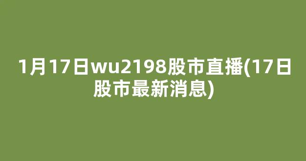 1月17日wu2198股市直播(17日股市最新消息)_https://www.kairu168.com_上期所_第1张