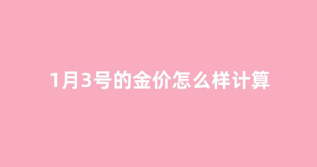 1月3号的金价怎么样计算_2021年1月3日黄金多少一克