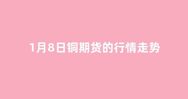 1月8日铜期货的行情走势(1月1日)_https://www.ljyuan-tech.com_深交所_第1张