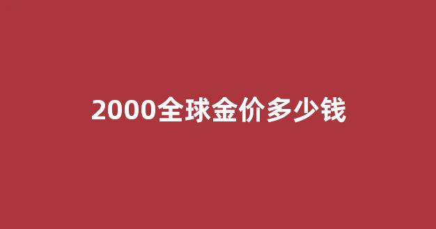 2000黄金多少钱一克_2000全球金价多少钱