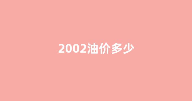 2002油价多少_2002年汽油价格表