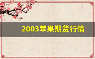 2003苹果期货行情(2018苹果期货)_https://www.ljyuan-tech.com_北交所_第1张
