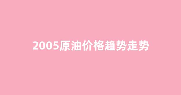 原油2008年价格_2005原油价格趋势走势