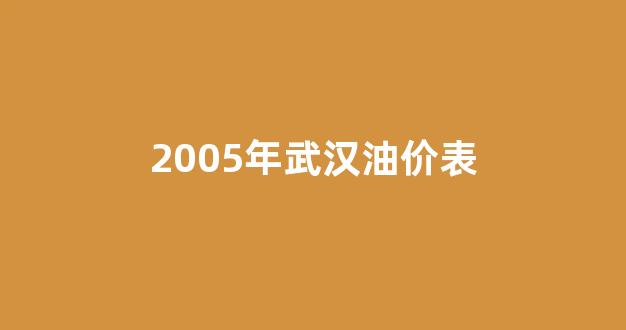 武汉历史油价查询_2005年武汉油价表