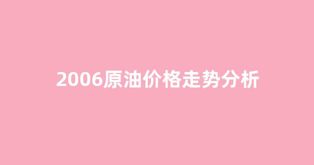 2006原油价格走势分析_2006原油价格走势分析最新