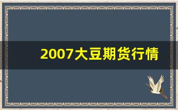 2007大豆期货行情(国际大豆期货行情走势图)_https://www.eamstsz.com_创业板_第1张