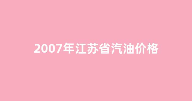 2007年江苏省汽油价格_2020年江苏历史油价