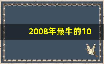 2008年最牛的10只股票(2008年最好的股票)_https://www.gen-fastener.com_郑商所_第1张