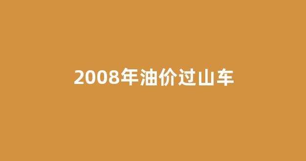 2008油价走势图_2008年油价过山车
