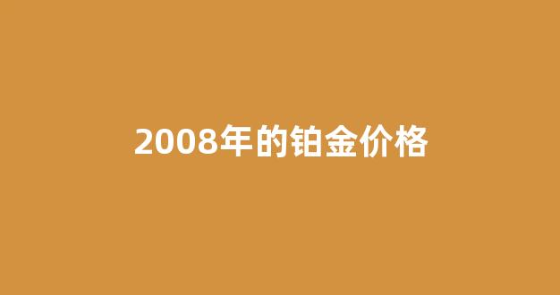 2008年铂金价格查询_2008年的铂金价格