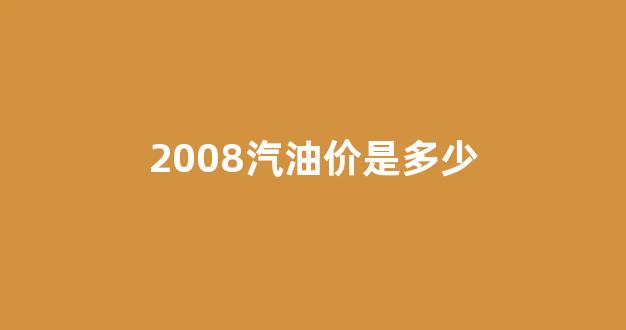 2008汽油价是多少_2008年汽油价格是多少
