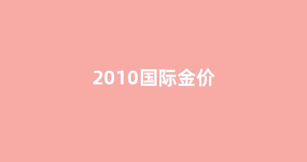 2010国际金价_2010黄金价格