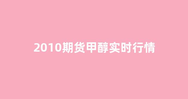 2010期货甲醇实时行情(甲醇2005期货实时行情)_https://www.rzcpcj.com_直通车_第1张