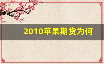 2010苹果期货为何大涨(苹果期货2010吧东方财富讨论)_https://www.xzdzcjn.com_创业板_第1张