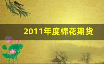 2011年度棉花期货行情(2011年度棉花期货行情走势图)_https://www.erdeww.com_期货知识_第1张