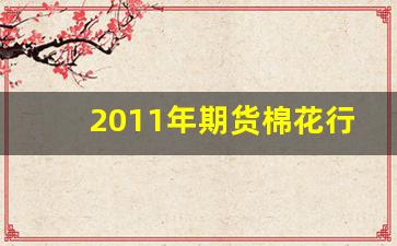 2011年期货棉花行情(棉花2011期货实时行情)_https://www.erdeww.com_期货_第1张