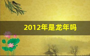 2012年是龙年吗(2012年水龙命缺什么)-第1张图片-个人技术分享
