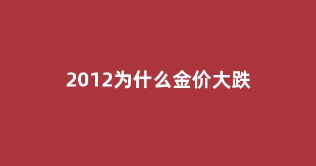 2012为什么金价大跌_金价2012年为什么跳空暴跌