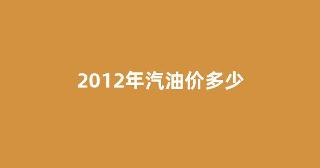 2012年汽油价多少_2012年汽油价格表