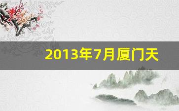 2013年7月厦门天气_厦门7月历史天气