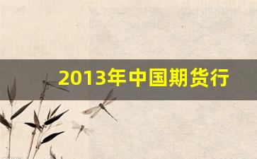 2013年中国期货行情(2023年期货行情怎么样)_https://www.hn-life.com_上交所_第1张