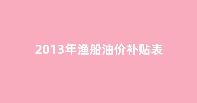 2013年渔船油价补贴表查询_2013年渔船油价补贴表