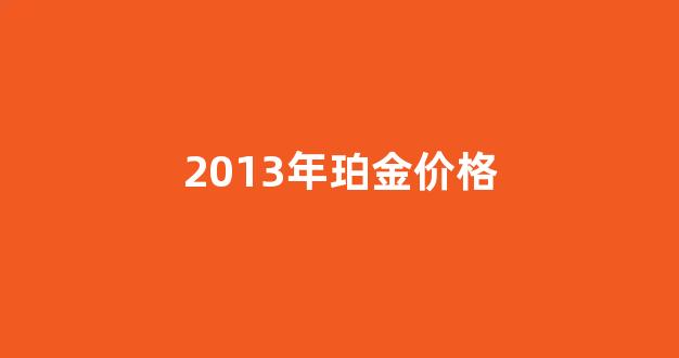 珀金最高价是哪一年_2013年珀金价格