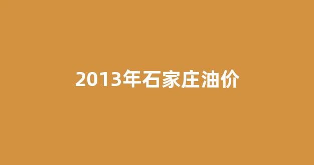 石家庄成品油价格_2013年石家庄油价