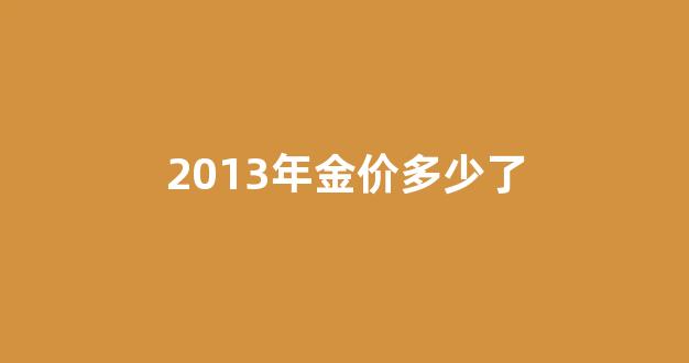 2013年金价是多少_2013年金价多少了