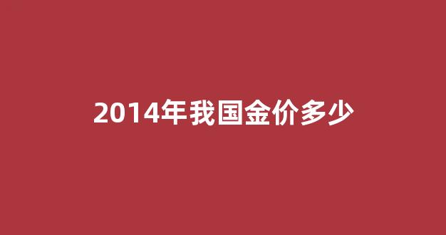 2014年金价是多少一克_2014年我国金价多少