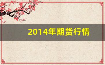 2014年期货行情(2014年期货涨幅最大的是)_https://www.gdbxwh.com_天猫运营_第1张
