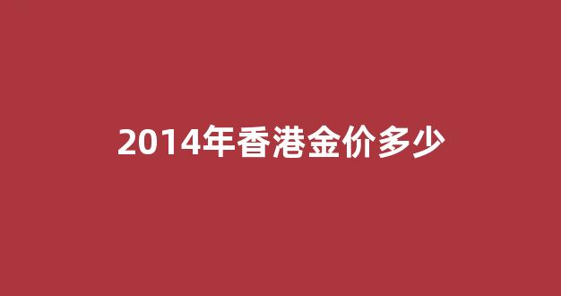 2014年香港金价多少人民币_2014年香港金价多少