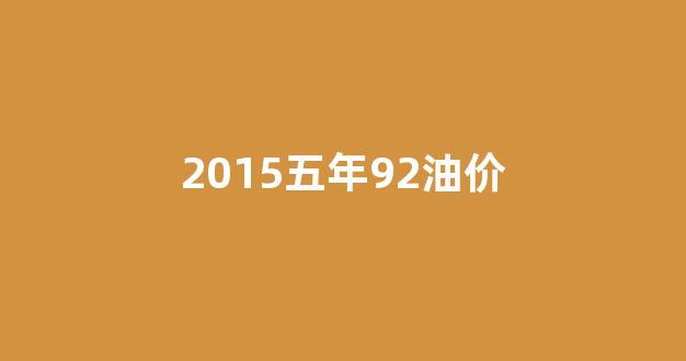 2015五年92油价_2015年92汽油多少钱一升