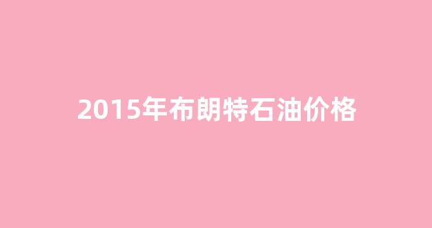 2014年布伦特原油价格_2015年布朗特石油价格