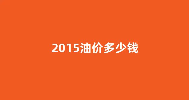 2015油价多少钱_2015年油价多少钱