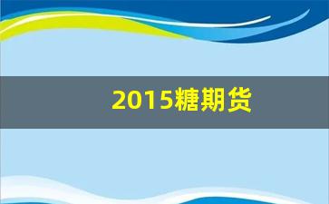 2015糖期货(白糖2015期货走势)_https://www.xzdzcjx.com_北交所_第1张