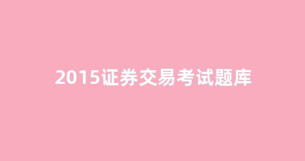 2015证券交易考试题库(证券交易考试试题)_https://www.hhem8.com_科创板_第1张