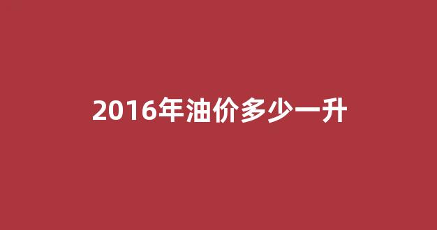 2016年油价多少一升呢_2016年油价多少一升
