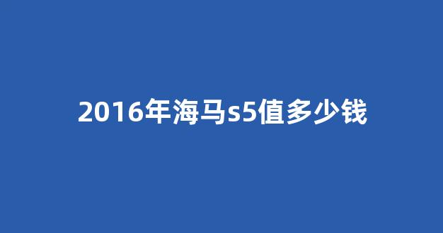 2016年海马s5值多少钱(2016年海马s5值多少钱自动挡)_https://www.dongshengweixin.com_科创板_第1张