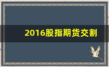 2016股指期货交割(2016年股指期货)_https://www.gfdzclz.com_北交所_第1张