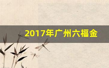 广州六福金价格今天多少一克_2017年广州六福金价