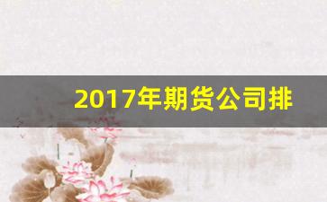 2017年期货公司排行(2020期货公司)_https://www.hangfeite.com_科创板_第1张