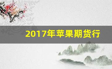 2017年苹果期货行情(2017年苹果6s多少钱)_https://www.haiwangdasha.com_深交所_第1张