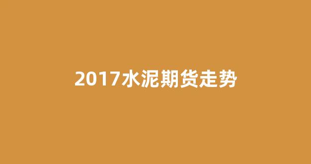 2017水泥期货走势(水泥期货走势图)_上交所_第1张_财经网 2017水泥期货走势(水泥期货走势图)_https://www.xzdzcjx.com_上交所_第1张