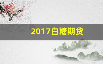 2017白糖期货(2021白糖期货分析)_https://www.shshucaipeisong.com_深交所_第1张