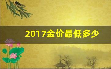 2017金价最低多少_2017金价最低多少一克